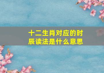 十二生肖对应的时辰读法是什么意思