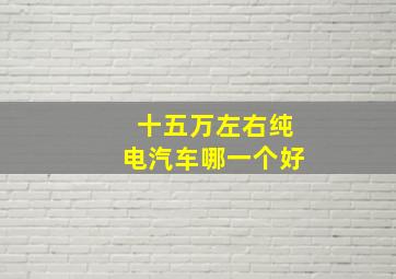 十五万左右纯电汽车哪一个好