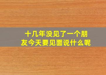 十几年没见了一个朋友今天要见面说什么呢