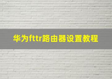 华为fttr路由器设置教程