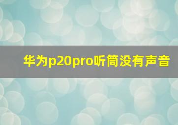 华为p20pro听筒没有声音