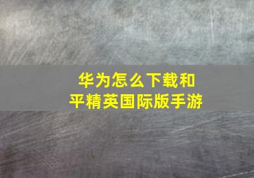 华为怎么下载和平精英国际版手游