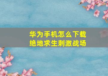 华为手机怎么下载绝地求生刺激战场