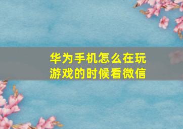 华为手机怎么在玩游戏的时候看微信