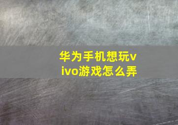 华为手机想玩vivo游戏怎么弄