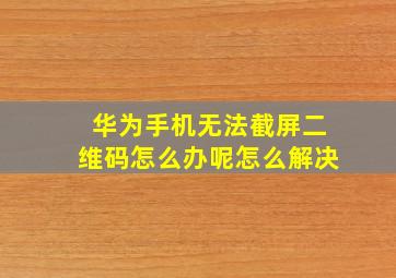 华为手机无法截屏二维码怎么办呢怎么解决