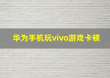 华为手机玩vivo游戏卡顿