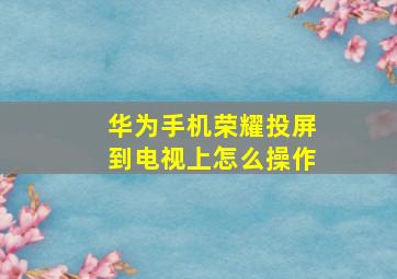 华为手机荣耀投屏到电视上怎么操作