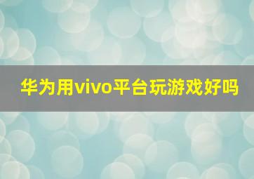 华为用vivo平台玩游戏好吗