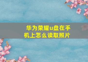 华为荣耀u盘在手机上怎么读取照片