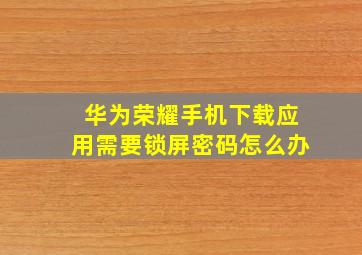 华为荣耀手机下载应用需要锁屏密码怎么办