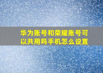 华为账号和荣耀账号可以共用吗手机怎么设置