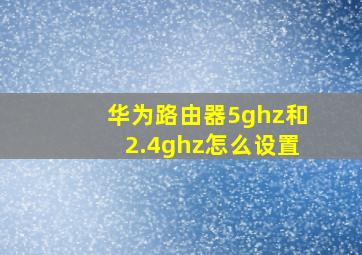 华为路由器5ghz和2.4ghz怎么设置