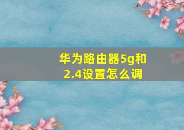 华为路由器5g和2.4设置怎么调