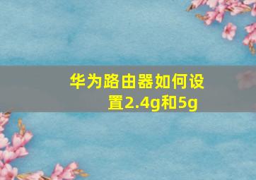 华为路由器如何设置2.4g和5g