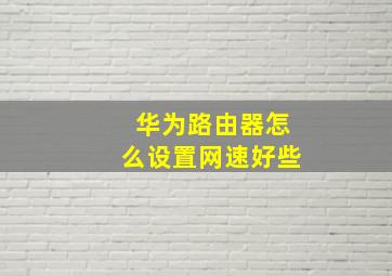 华为路由器怎么设置网速好些