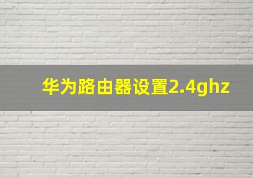 华为路由器设置2.4ghz