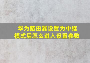 华为路由器设置为中继模式后怎么进入设置参数