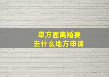 单方面离婚要去什么地方申请