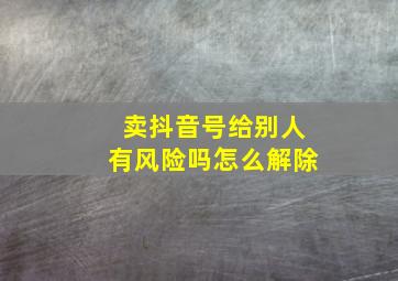 卖抖音号给别人有风险吗怎么解除