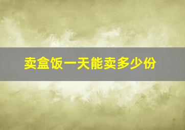 卖盒饭一天能卖多少份