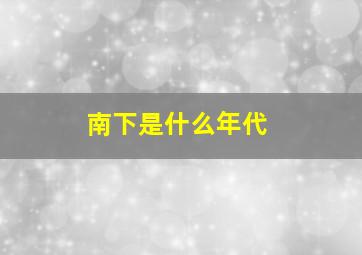 南下是什么年代