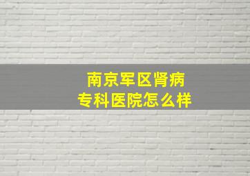 南京军区肾病专科医院怎么样