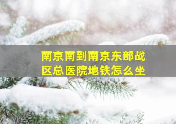 南京南到南京东部战区总医院地铁怎么坐