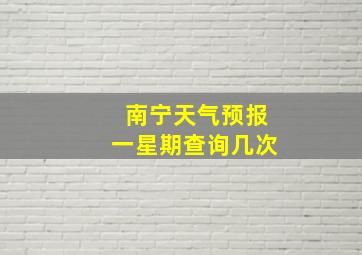 南宁天气预报一星期查询几次