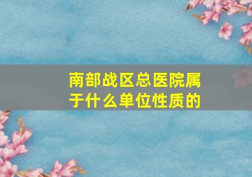 南部战区总医院属于什么单位性质的