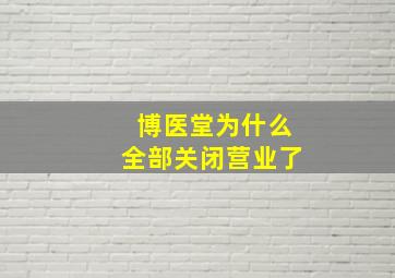 博医堂为什么全部关闭营业了