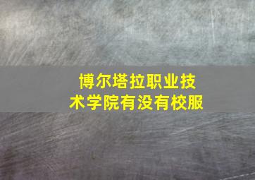 博尔塔拉职业技术学院有没有校服