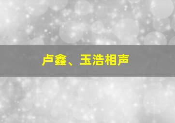 卢鑫、玉浩相声