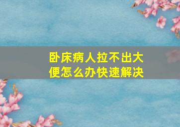 卧床病人拉不出大便怎么办快速解决