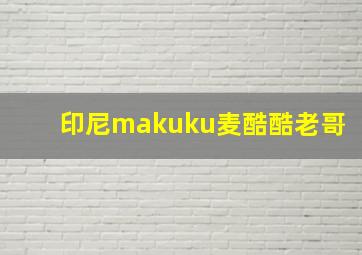 印尼makuku麦酷酷老哥