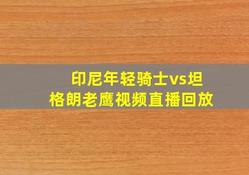 印尼年轻骑士vs坦格朗老鹰视频直播回放