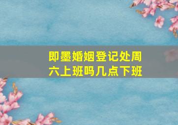 即墨婚姻登记处周六上班吗几点下班