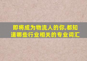 即将成为物流人的你,都知道哪些行业相关的专业词汇