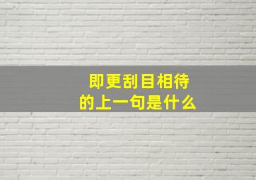 即更刮目相待的上一句是什么