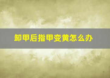 卸甲后指甲变黄怎么办