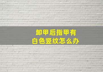 卸甲后指甲有白色竖纹怎么办