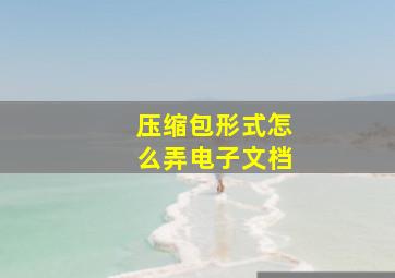 压缩包形式怎么弄电子文档