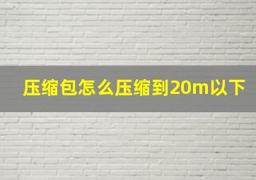 压缩包怎么压缩到20m以下