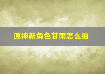 原神新角色甘雨怎么抽