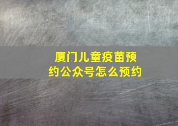 厦门儿童疫苗预约公众号怎么预约