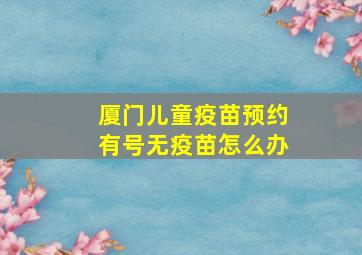 厦门儿童疫苗预约有号无疫苗怎么办