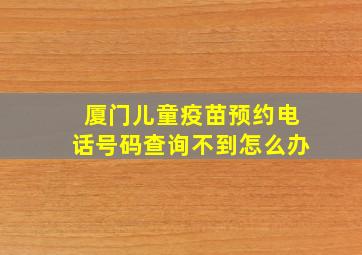 厦门儿童疫苗预约电话号码查询不到怎么办