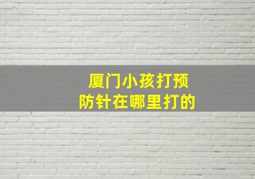 厦门小孩打预防针在哪里打的