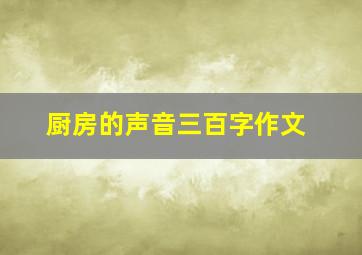 厨房的声音三百字作文