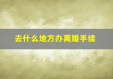 去什么地方办离婚手续